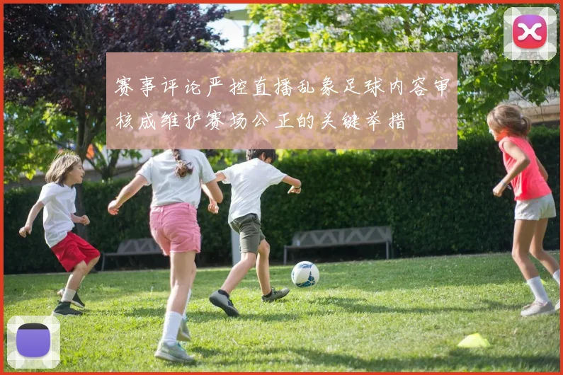 赛事评论严控直播乱象足球内容审核成维护赛场公正的关键举措