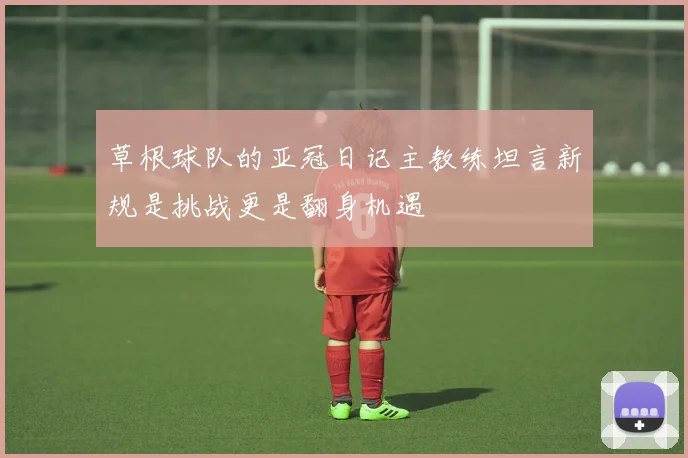 草根球队的亚冠日记主教练坦言新规是挑战更是翻身机遇