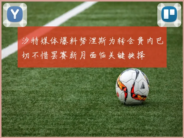 沙特媒体爆料努涅斯为转会费内巴切不惜罢赛新月面临关键抉择