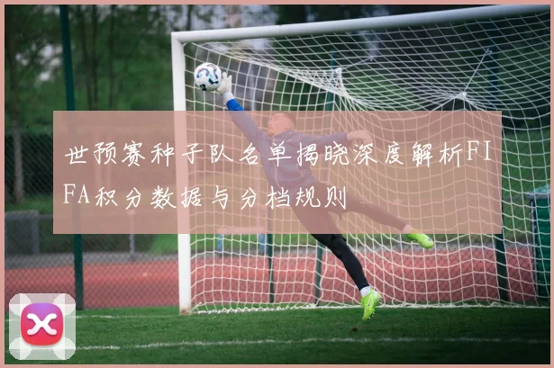 世预赛种子队名单揭晓深度解析FIFA积分数据与分档规则