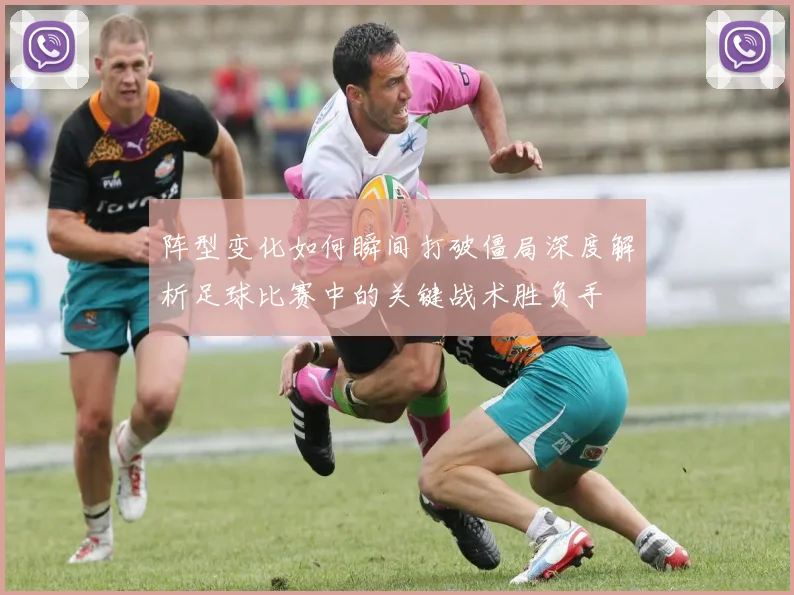 阵型变化如何瞬间打破僵局深度解析足球比赛中的关键战术胜负手