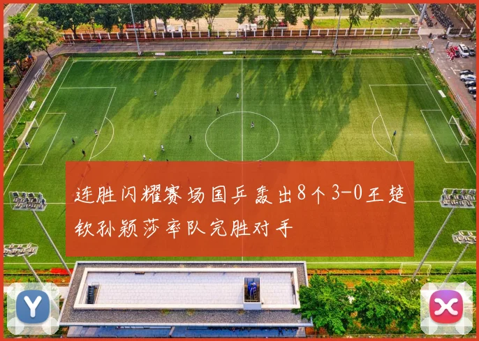 连胜闪耀赛场国乒轰出8个3-0王楚钦孙颖莎率队完胜对手