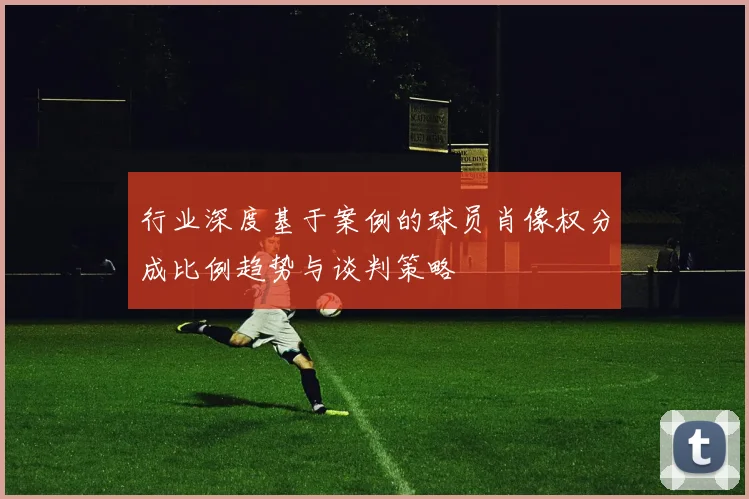 行业深度基于案例的球员肖像权分成比例趋势与谈判策略