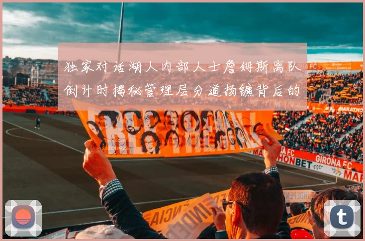 独家对话湖人内部人士詹姆斯离队倒计时揭秘管理层分道扬镳背后的真实考量